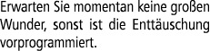 Erwarten Sie momentan keine gro en Wunder, sonst ist die Entt uschung vorprogrammiert.