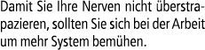 Damit Sie Ihre Nerven nicht berstrapazieren, sollten Sie sich bei der Arbeit um mehr System bem hen.