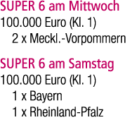 SUPER 6 am Mittwoch 100.000 Euro (Kl. 1) 2 x Meckl. Vorpommern SUPER 6 am Samstag 100.000 Euro (Kl. 1) 1 x Bayern 1 x...