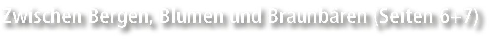 Zwischen Bergen, Blumen und Braunb ren (Seiten 6+7)