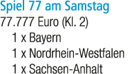 Spiel 77 am Samstag 77.777 Euro (Kl. 2) 1 x Bayern 1 x Nordrhein Westfalen 1 x Sachsen Anhalt