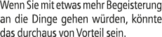 Wenn Sie mit etwas mehr Begeisterung an die Dinge gehen w rden, k nnte das durchaus von Vorteil sein.