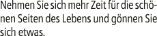 Nehmen Sie sich mehr Zeit f r die sch nen Seiten des Lebens und g nnen Sie sich etwas.