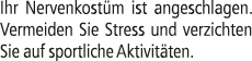 Ihr Nervenkost m ist angeschlagen. Vermeiden Sie Stress und verzichten Sie auf sportliche Aktivit ten. 