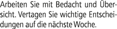 Arbeiten Sie mit Bedacht und bersicht. Vertagen Sie wichtige Entscheidungen auf die n chste Woche.