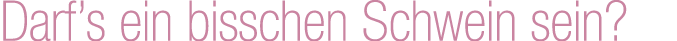 Darf’s ein bisschen Schwein sein? 
