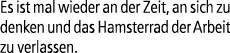 Es ist mal wieder an der Zeit, an sich zu denken und das Hamsterrad der Arbeit zu verlassen.