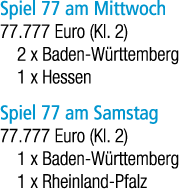Spiel 77 am Mittwoch 77.777 Euro (Kl. 2) 2 x Baden W rttemberg 1 x Hessen Spiel 77 am Samstag 77.777 Euro (Kl. 2) 1 x...