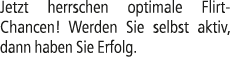 Jetzt herrschen optimale Flirt ­Chancen! Werden Sie selbst aktiv, dann haben Sie Erfolg.