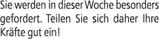 Sie werden in dieser Woche besonders gefordert. Teilen Sie sich daher Ihre Kr fte gut ein!