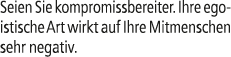 Seien Sie kompromissbereiter. Ihre egoistische Art wirkt auf Ihre Mitmenschen sehr negativ.