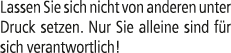 Lassen Sie sich nicht von anderen unter Druck setzen. Nur Sie alleine sind f r sich verantwortlich!