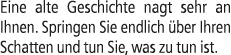 Eine alte Geschichte nagt sehr an Ihnen. Springen Sie endlich ber Ihren Schatten und tun Sie, was zu tun ist.
