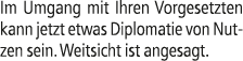 Im Umgang mit Ihren Vorgesetzten kann jetzt etwas Diplomatie von Nutzen sein. Weitsicht ist angesagt.