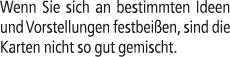 Wenn Sie sich an bestimmten Ideen und Vorstellungen festbei en, sind die Karten nicht so gut gemischt.