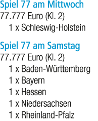 Spiel 77 am Mittwoch 77.777 Euro (Kl. 2) 1 x Schleswig Holstein Spiel 77 am Samstag 77.777 Euro (Kl. 2) 1 x Baden W r...