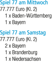 Spiel 77 am Mittwoch 77.777 Euro (Kl. 2) 1 x Baden W rttemberg 1 x Bayern Spiel 77 am Samstag 77.777 Euro (Kl. 2) 2 x...