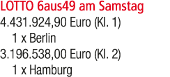 LOTTO 6aus49 am Samstag 4.431.924,90 Euro (Kl. 1) 1 x Berlin 3.196.538,00 Euro (Kl. 2) 1 x Hamburg