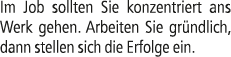 Im Job sollten Sie konzentriert ans Werk gehen. Arbeiten Sie gr ndlich, dann stellen sich die Erfolge ein.