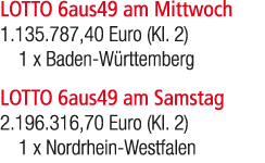 LOTTO 6aus49 am Mittwoch 1.135.787,40 Euro (Kl. 2) 1 x Baden W rttemberg LOTTO 6aus49 am Samstag 2.196.316,70 Euro (K...