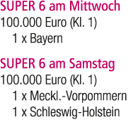 SUPER 6 am Mittwoch 100.000 Euro (Kl. 1) 1 x Bayern SUPER 6 am Samstag 100.000 Euro (Kl. 1) 1 x Meckl. Vorpommern 1 x...