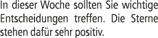 In dieser Woche sollten Sie wichtige Entscheidungen treffen. Die Sterne stehen daf r sehr positiv.