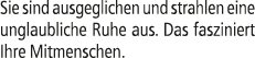 Sie sind ausgeglichen und strahlen eine unglaubliche Ruhe aus. Das fasziniert Ihre Mitmenschen.