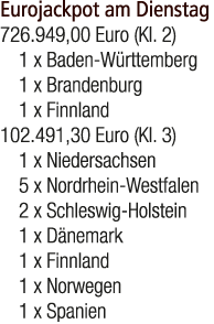 Eurojackpot am Dienstag 726.949,00 Euro (Kl. 2) 1 x Baden W rttemberg 1 x Brandenburg 1 x Finnland 102.491,30 Euro (K...