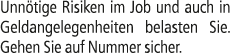 Unn tige Risiken im Job und auch in Geldangelegenheiten belasten Sie. Gehen Sie auf Nummer sicher.