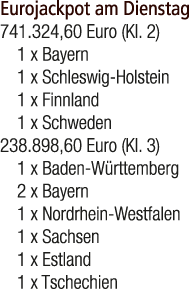 Eurojackpot am Dienstag 741.324,60 Euro (Kl. 2) 1 x Bayern 1 x Schleswig Holstein 1 x Finnland 1 x Schweden 238.898,6...