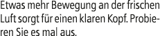 Etwas mehr Bewegung an der frischen Luft sorgt f r einen klaren Kopf. Probieren Sie es mal aus.