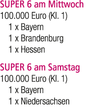 SUPER 6 am Mittwoch 100.000 Euro (Kl. 1) 1 x Bayern 1 x Brandenburg 1 x Hessen SUPER 6 am Samstag 100.000 Euro (Kl. 1...