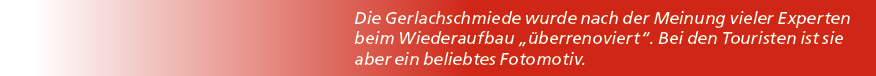 Die Gerlachschmiede wurde nach der Meinung vieler Experten beim Wiederaufbau „ berrenoviert“. Bei den Touristen ist s...
