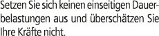 Setzen Sie sich keinen einseitigen Dauer­belastungen aus und bersch tzen Sie Ihre Kr fte nicht.