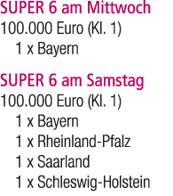 SUPER 6 am Mittwoch 100.000 Euro (Kl. 1) 1 x Bayern SUPER 6 am Samstag 100.000 Euro (Kl. 1) 1 x Bayern 1 x Rheinland ...