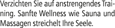 Verzichten Sie auf anstrengendes Training. Sanfte Wellness wie Sauna und Massagen streichelt Ihre Seele.