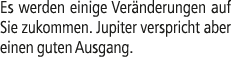Es werden einige Ver nderungen auf Sie zukommen. Jupiter verspricht aber einen guten Ausgang.