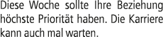 Diese Woche sollte Ihre Beziehung h chste Priorit t haben. Die Karriere kann auch mal warten.