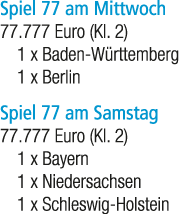 Spiel 77 am Mittwoch 77.777 Euro (Kl. 2) 1 x Baden W rttemberg 1 x Berlin Spiel 77 am Samstag 77.777 Euro (Kl. 2) 1 x...