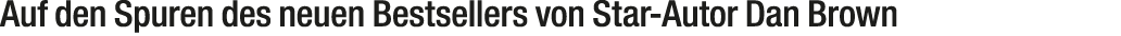 Auf den Spuren des neuen Bestsellers von Star Autor Dan Brown 