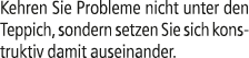 Kehren Sie Probleme nicht unter den Teppich, sondern setzen Sie sich konstruktiv damit auseinander.