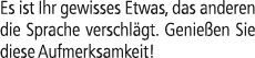 Es ist Ihr gewisses Etwas, das anderen die Sprache verschl gt. Genie en Sie diese Aufmerksamkeit!