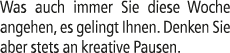 Was auch immer Sie diese Woche angehen, es gelingt Ihnen. Denken Sie aber stets an kreative Pausen.