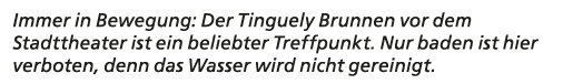 Immer in Bewegung: Der Tinguely Brunnen vor dem Stadttheater ist ein beliebter Treffpunkt. Nur baden ist hier verbote...