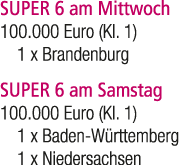 SUPER 6 am Mittwoch 100.000 Euro (Kl. 1) 1 x Brandenburg SUPER 6 am Samstag 100.000 Euro (Kl. 1) 1 x Baden W rttember...