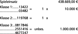 Spieleinsatz 438.669,00 € Klasse 1: 13422 03482 = 1 x 10.000 € Klasse 2: 119768 = 1 x Klasse 3: 0817846 2551416 = unb...