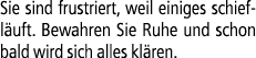 Sie sind frustriert, weil einiges schiefl uft. Bewahren Sie Ruhe und schon bald wird sich alles kl ren.