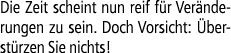 Die Zeit scheint nun reif f r Ver nderungen zu sein. Doch Vorsicht: berst rzen Sie nichts!