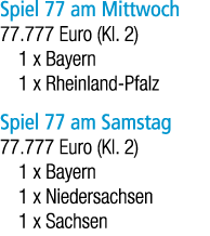 Spiel 77 am Mittwoch 77.777 Euro (Kl. 2) 1 x Bayern 1 x Rheinland Pfalz Spiel 77 am Samstag 77.777 Euro (Kl. 2) 1 x B...
