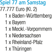 Spiel 77 am Samstag 77.777 Euro (Kl. 2) 1 x Baden W rttemberg 1 x Bayern 1 x Meckl. Vorpommern 1 x Niedersachsen 1 x ...